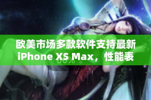 歐美市場(chǎng)多款軟件支持最新iPhone XS Max，性能表現(xiàn)優(yōu)秀