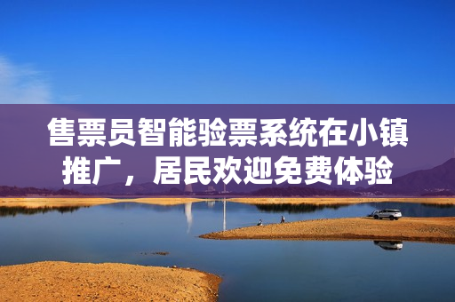 售票員智能驗票系統(tǒng)在小鎮(zhèn)推廣，居民歡迎免費體驗