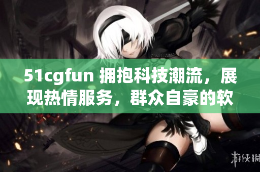 51cgfun 擁抱科技潮流，展現熱情服務，群眾自豪的軟件分享平臺