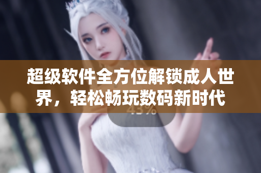 超級軟件全方位解鎖成人世界，輕松暢玩數(shù)碼新時代