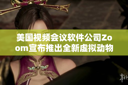 美國(guó)視頻會(huì)議軟件公司Zoom宣布推出全新虛擬動(dòng)物背景功能