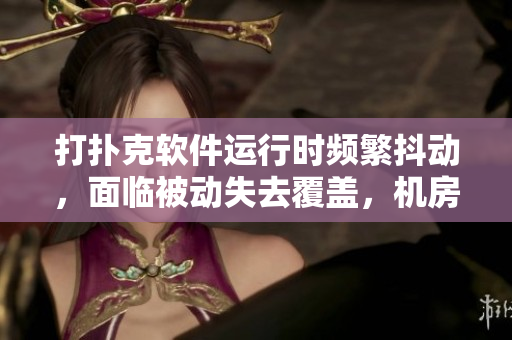 打撲克軟件運行時頻繁抖動，面臨被動失去覆蓋，機房被群集問題頻發(fā)困擾
