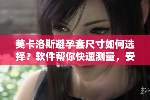 芙卡洛斯避孕套尺寸如何選擇？軟件幫你快速測(cè)量，安全有保障。