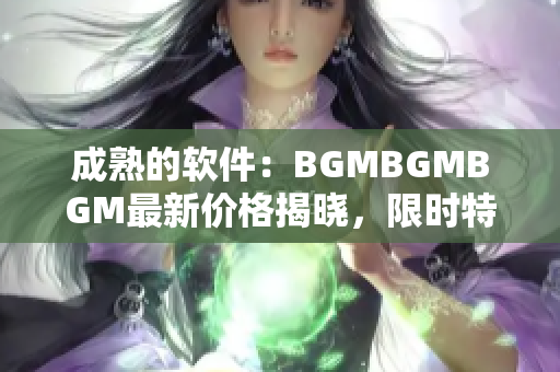 成熟的軟件：BGMBGMBGM最新價格揭曉，限時特惠！