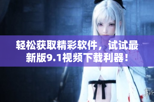輕松獲取精彩軟件，試試最新版9.1視頻下載利器！