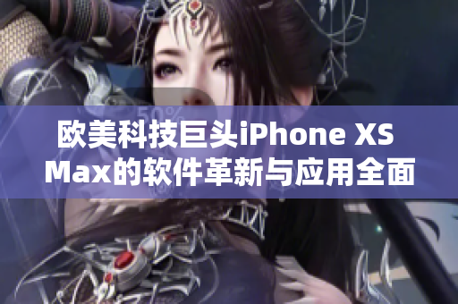 歐美科技巨頭iPhone XS Max的軟件革新與應(yīng)用全面解析