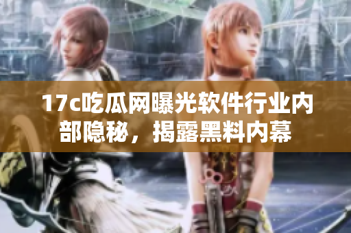 17c吃瓜網(wǎng)曝光軟件行業(yè)內(nèi)部隱秘，揭露黑料內(nèi)幕