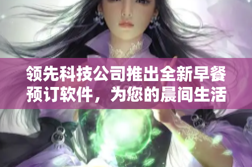 領(lǐng)先科技公司推出全新早餐預(yù)訂軟件，為您的晨間生活添色