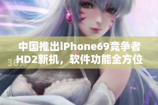 中國推出iPhone69競爭者HD2新機，軟件功能全方位提升