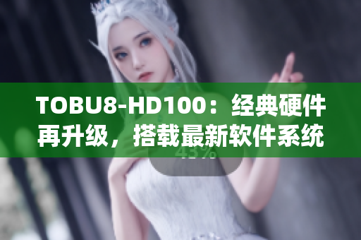 TOBU8-HD100：經(jīng)典硬件再升級，搭載最新軟件系統(tǒng)優(yōu)化