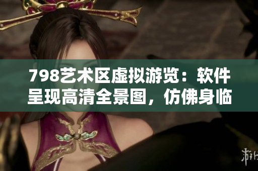 798藝術(shù)區(qū)虛擬游覽：軟件呈現(xiàn)高清全景圖，仿佛身臨其境