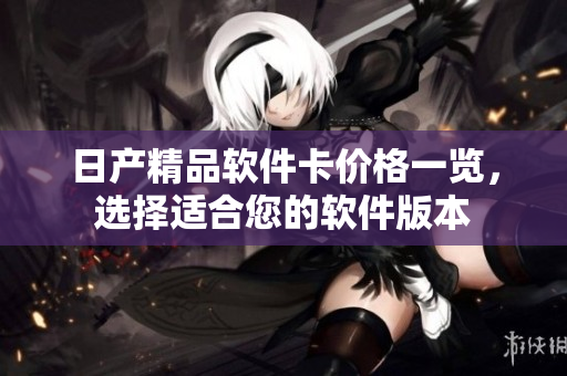 日產(chǎn)精品軟件卡價(jià)格一覽，選擇適合您的軟件版本