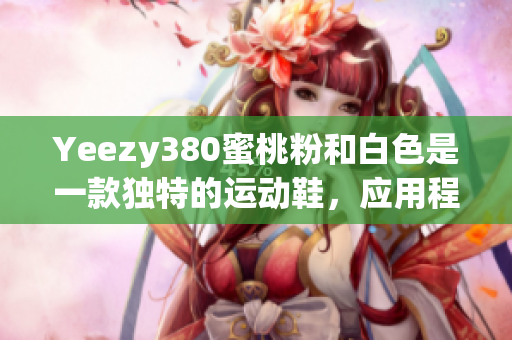 Yeezy380蜜桃粉和白色是一款獨特的運動鞋，應用程序開發(fā)者必看