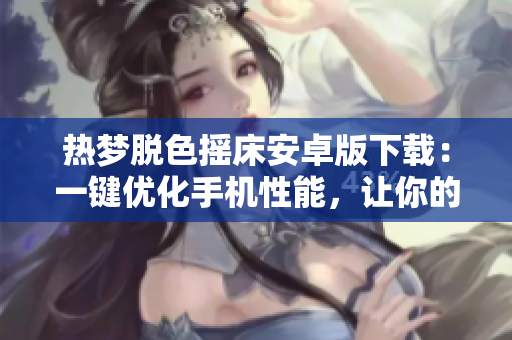 熱夢脫色搖床安卓版下載：一鍵優(yōu)化手機性能，讓你的設備運行更順暢