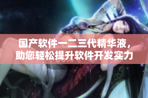 國產(chǎn)軟件一二三代精華液，助您輕松提升軟件開發(fā)實力
