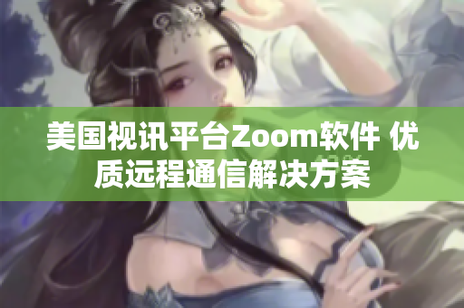 美國(guó)視訊平臺(tái)Zoom軟件 優(yōu)質(zhì)遠(yuǎn)程通信解決方案