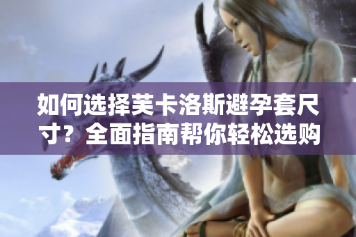 如何選擇芙卡洛斯避孕套尺寸？全面指南幫你輕松選購最合適尺寸【軟件分享】