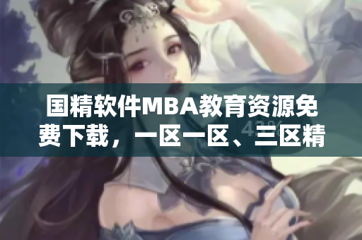 國精軟件MBA教育資源免費下載，一區(qū)一區(qū)、三區(qū)精品課程全覆蓋