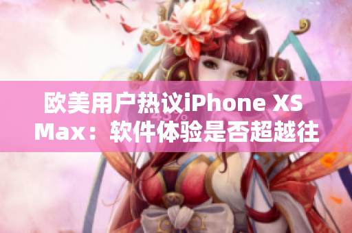 歐美用戶熱議iPhone XS Max：軟件體驗是否超越往年？