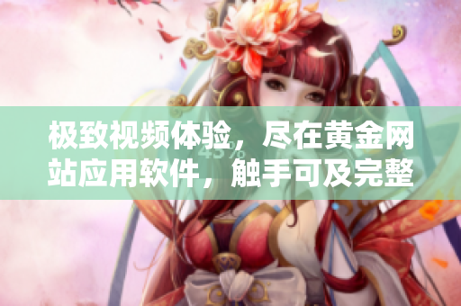 極致視頻體驗(yàn)，盡在黃金網(wǎng)站應(yīng)用軟件，觸手可及完整視頻資源