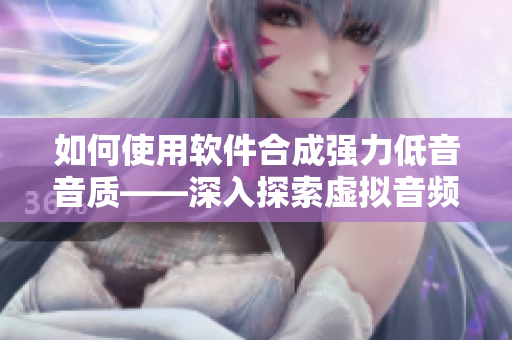 如何使用軟件合成強力低音音質——深入探索虛擬音頻處理技術