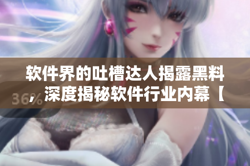 軟件界的吐槽達(dá)人揭露黑料，深度揭秘軟件行業(yè)內(nèi)幕【透視報(bào)告】
