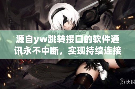 源自yw跳轉(zhuǎn)接口的軟件通訊永不中斷，實現(xiàn)持續(xù)連接