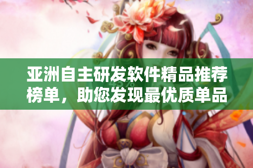 亞洲自主研發(fā)軟件精品推薦榜單，助您發(fā)現(xiàn)最優(yōu)質(zhì)單品