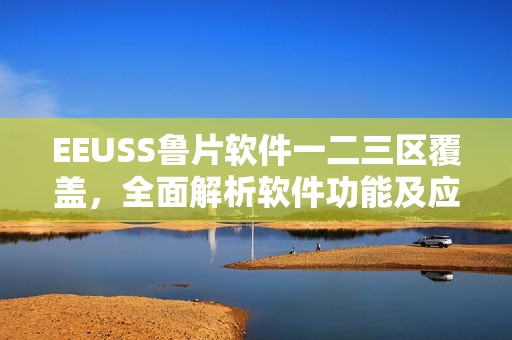 EEUSS魯片軟件一二三區(qū)覆蓋，全面解析軟件功能及應(yīng)用領(lǐng)域