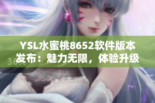 YSL水蜜桃8652軟件版本發(fā)布：魅力無限，體驗升級