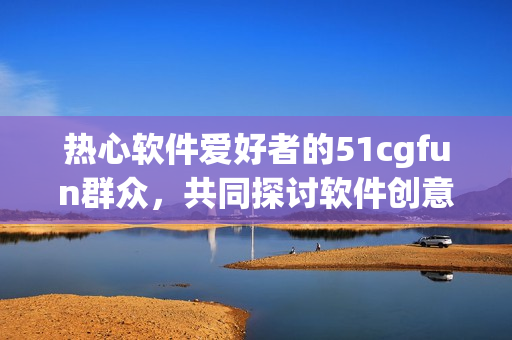熱心軟件愛好者的51cgfun群眾，共同探討軟件創(chuàng)意享樂