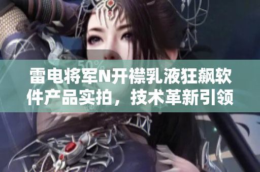 雷電將軍N開襟乳液狂飆軟件產(chǎn)品實拍，技術(shù)革新引領(lǐng)行業(yè)未來
