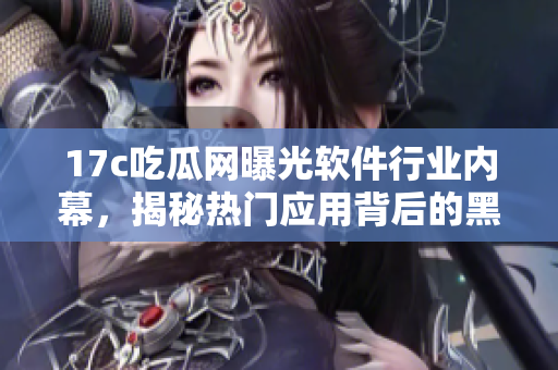 17c吃瓜網(wǎng)曝光軟件行業(yè)內(nèi)幕，揭秘?zé)衢T(mén)應(yīng)用背后的黑料