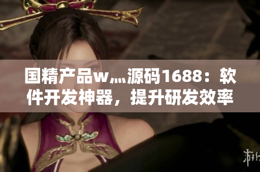 國精產(chǎn)品w灬源碼1688：軟件開發(fā)神器，提升研發(fā)效率