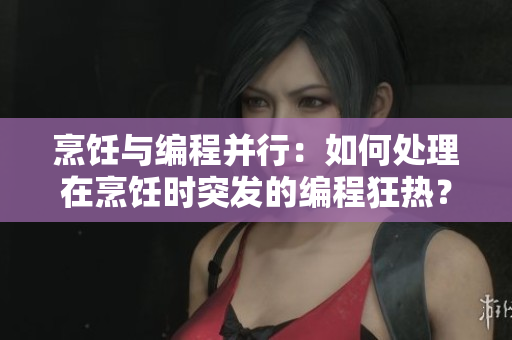 烹飪與編程并行：如何處理在烹飪時(shí)突發(fā)的編程狂熱？