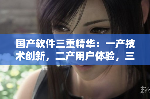 國產(chǎn)軟件三重精華：一產(chǎn)技術(shù)創(chuàng)新，二產(chǎn)用戶體驗，三產(chǎn)品質(zhì)保障