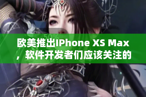 歐美推出IPhone XS Max，軟件開(kāi)發(fā)者們應(yīng)該關(guān)注的重要功能