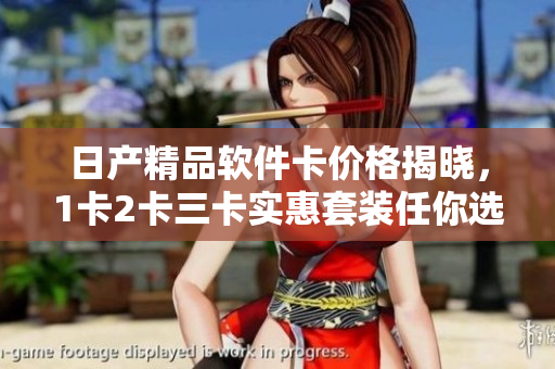日產(chǎn)精品軟件卡價格揭曉，1卡2卡三卡實(shí)惠套裝任你選擇