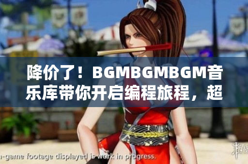 降價了！BGMBGMBGM音樂庫帶你開啟編程旅程，超值軟件配套不容錯過