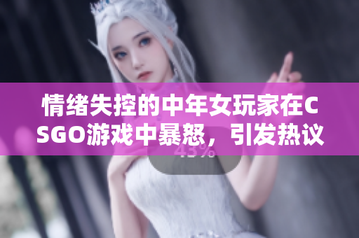 情緒失控的中年女玩家在CSGO游戲中暴怒，引發(fā)熱議