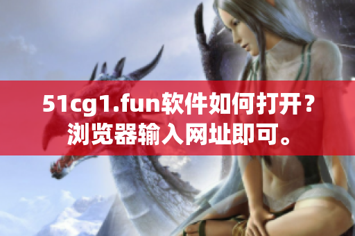 51cg1.fun軟件如何打開？瀏覽器輸入網(wǎng)址即可。