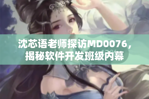 沈芯語(yǔ)老師探訪MD0076，揭秘軟件開(kāi)發(fā)班級(jí)內(nèi)幕