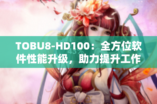 TOBU8-HD100：全方位軟件性能升級(jí)，助力提升工作效率