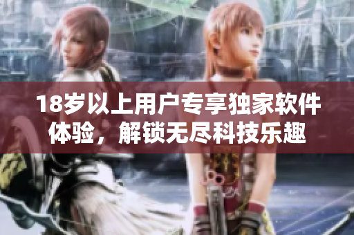 18歲以上用戶專享獨(dú)家軟件體驗(yàn)，解鎖無盡科技樂趣