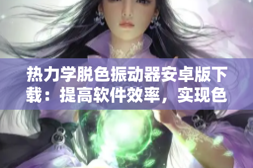 熱力學(xué)脫色振動器安卓版下載：提高軟件效率，實(shí)現(xiàn)色彩恢復(fù)