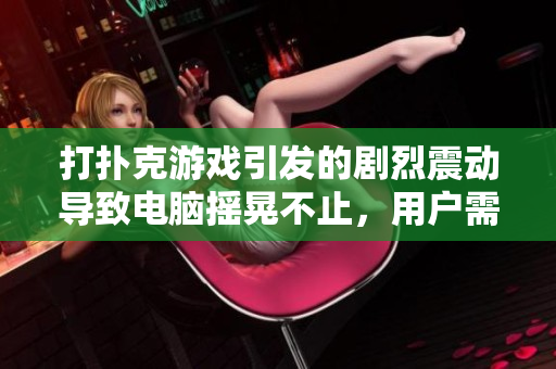 打撲克游戲引發(fā)的劇烈震動導(dǎo)致電腦搖晃不止，用戶需保持警惕及時處理問題