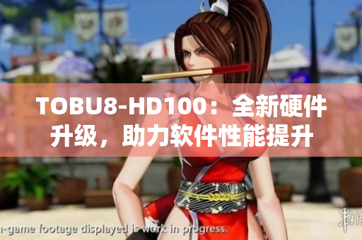 TOBU8-HD100：全新硬件升級，助力軟件性能提升