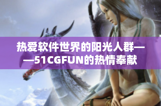 熱愛軟件世界的陽(yáng)光人群——51CGFUN的熱情奉獻(xiàn)