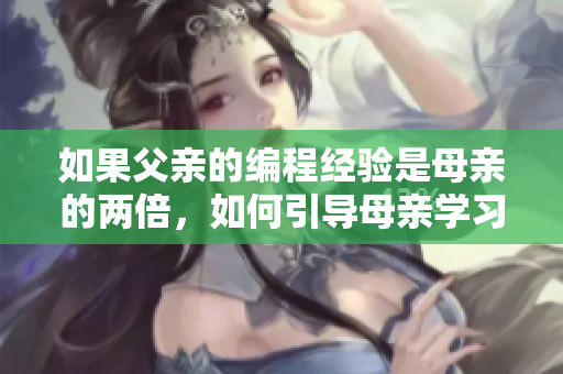 如果父親的編程經(jīng)驗是母親的兩倍，如何引導(dǎo)母親學(xué)習(xí)軟件開發(fā)？