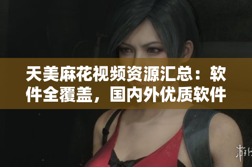 天美麻花視頻資源匯總：軟件全覆蓋，國內(nèi)外優(yōu)質(zhì)軟件大揭秘